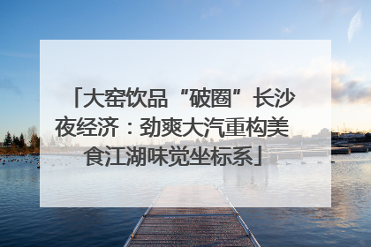 大窑饮品“破圈”长沙夜经济：劲爽大汽重构美食江湖味觉坐标系