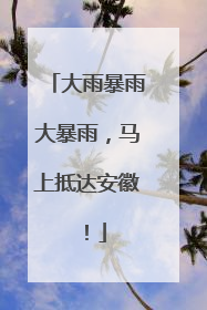 大雨暴雨大暴雨，马上抵达安徽！