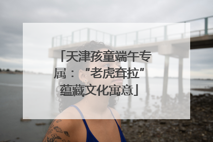 天津孩童端午专属：“老虎耷拉”蕴藏文化寓意