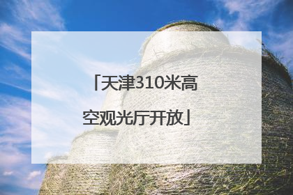 天津310米高空观光厅开放