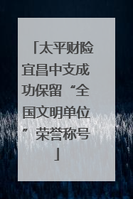 太平财险宜昌中支成功保留“全国文明单位”荣誉称号