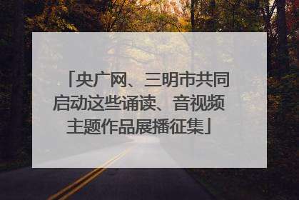 央广网、三明市共同启动这些诵读、音视频主题作品展播征集