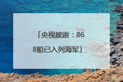 央视披露：868船已入列海军