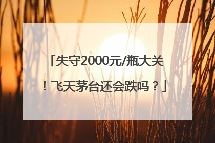 失守2000元/瓶大关！飞天茅台还会跌吗？