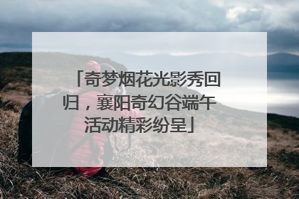 奇梦烟花光影秀回归，襄阳奇幻谷端午活动精彩纷呈