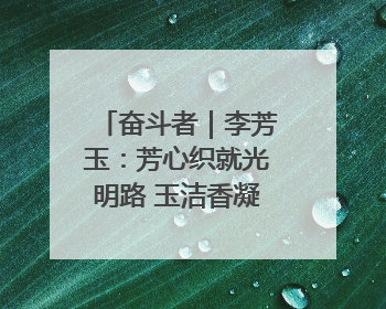 奋斗者｜李芳玉：芳心织就光明路 玉洁香凝满青山