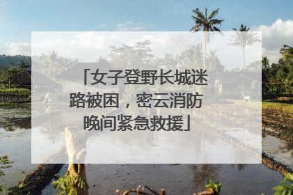 女子登野长城迷路被困，密云消防晚间紧急救援