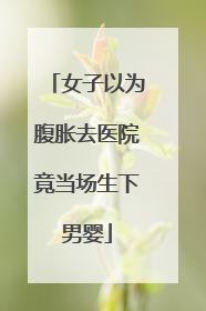 女子以为腹胀去医院竟当场生下男婴