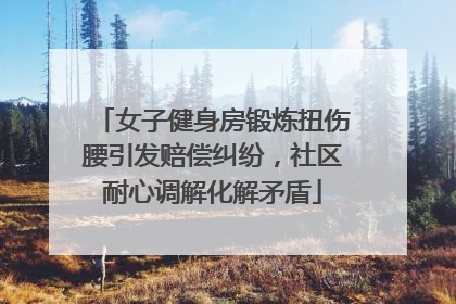 女子健身房锻炼扭伤腰引发赔偿纠纷，社区耐心调解化解矛盾