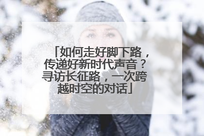 如何走好脚下路，传递好新时代声音？寻访长征路，一次跨越时空的对话