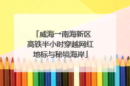 威海→南海新区 高铁半小时穿越网红地标与秘境海岸