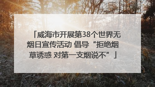 威海市开展第38个世界无烟日宣传活动 倡导“拒绝烟草诱惑 对第一支烟说不”