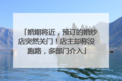 婚期将近，预订的婚纱店突然关门！店主却称没跑路，多部门介入