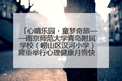 心晴乐园・童梦奇旅——南京师范大学青岛附属学校（崂山区汉河小学）隆重举行心理健康月暨快乐六一游园会