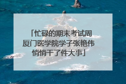 忙碌的期末考试周 厦门医学院学子张艳伟悄悄干了件大事