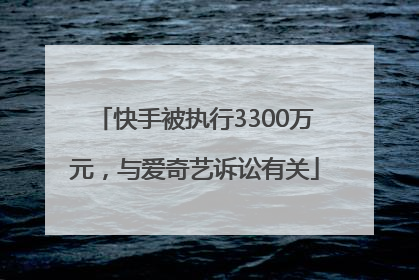 快手被执行3300万元，与爱奇艺诉讼有关