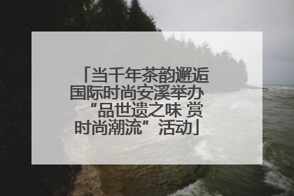 当千年茶韵邂逅国际时尚安溪举办“品世遗之味 赏时尚潮流”活动