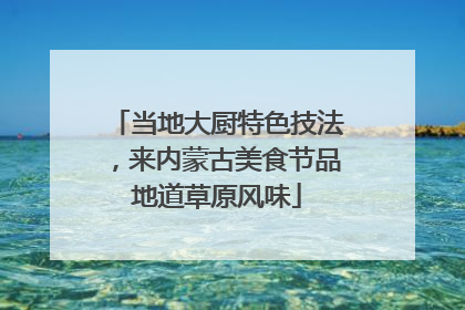 当地大厨特色技法，来内蒙古美食节品地道草原风味