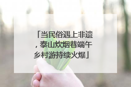 当民俗遇上非遗，泰山炊烟巷端午乡村游持续火爆