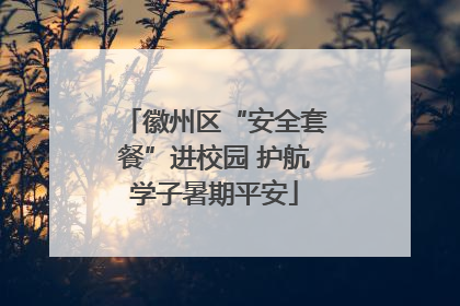 徽州区“安全套餐”进校园 护航学子暑期平安