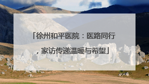 徐州和平医院：医路同行，家访传递温暖与希望