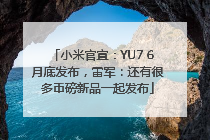 小米官宣：YU7 6月底发布，雷军：还有很多重磅新品一起发布