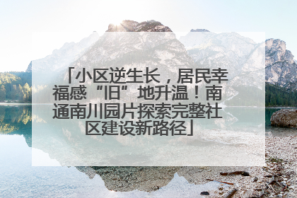 小区逆生长，居民幸福感“旧”地升温！南通南川园片探索完整社区建设新路径