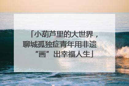 小葫芦里的大世界，聊城孤独症青年用非遗“画”出幸福人生
