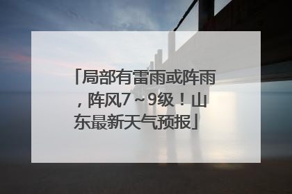局部有雷雨或阵雨，阵风7～9级！山东最新天气预报