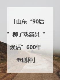 山东“90后”柳子戏演员“焕活”600年老剧种