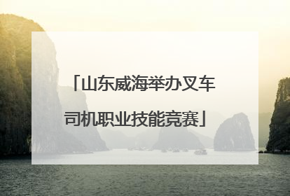 山东威海举办叉车司机职业技能竞赛