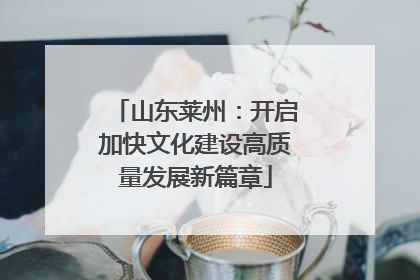 山东莱州：开启加快文化建设高质量发展新篇章