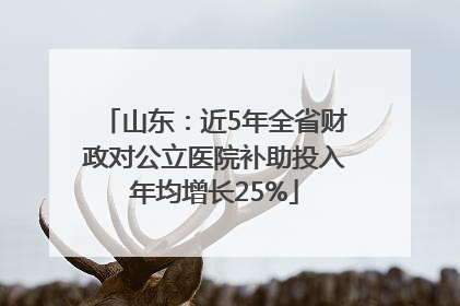 山东：近5年全省财政对公立医院补助投入年均增长25%