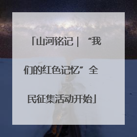 山河铭记｜“我们的红色记忆”全民征集活动开始