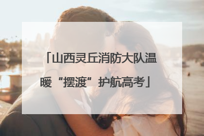 山西灵丘消防大队温暖“摆渡”护航高考