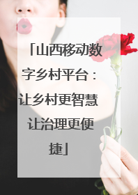 山西移动数字乡村平台：让乡村更智慧 让治理更便捷