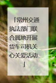 常州交通执法部门联合属地开展货车司机关心关爱活动