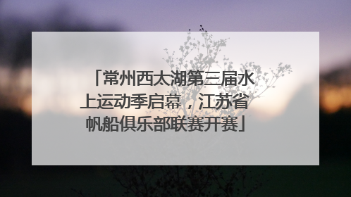 常州西太湖第三届水上运动季启幕，江苏省帆船俱乐部联赛开赛
