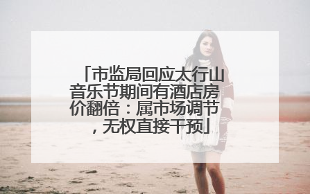 市监局回应太行山音乐节期间有酒店房价翻倍：属市场调节，无权直接干预