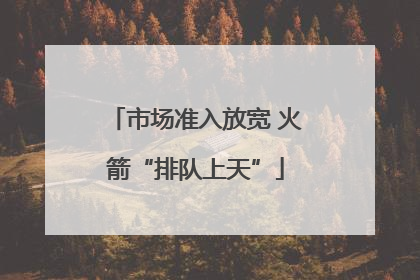 市场准入放宽 火箭“排队上天”