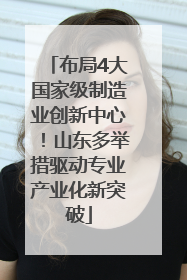 布局4大国家级制造业创新中心！山东多举措驱动专业产业化新突破