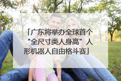 广东将举办全球首个“全尺寸类人身高”人形机器人自由格斗赛