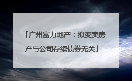 广州富力地产：拟变卖房产与公司存续债券无关