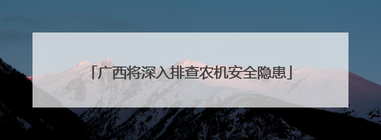 广西将深入排查农机安全隐患