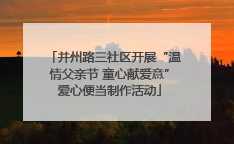 并州路三社区开展“温情父亲节 童心献爱意”爱心便当制作活动