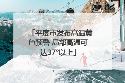平度市发布高温黄色预警 局部高温可达37°以上
