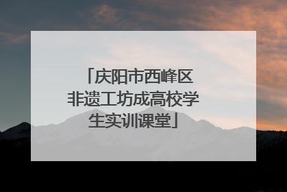 庆阳市西峰区 非遗工坊成高校学生实训课堂