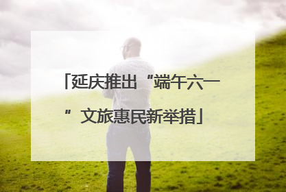 延庆推出“端午六一”文旅惠民新举措