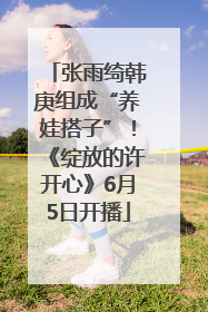 张雨绮韩庚组成“养娃搭子”！《绽放的许开心》6月5日开播