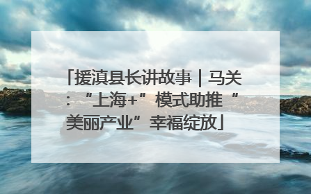 援滇县长讲故事｜马关：“上海+”模式助推“美丽产业”幸福绽放